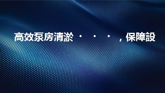 高效泵房清淤，保障設(shè)備穩(wěn)定運(yùn)行